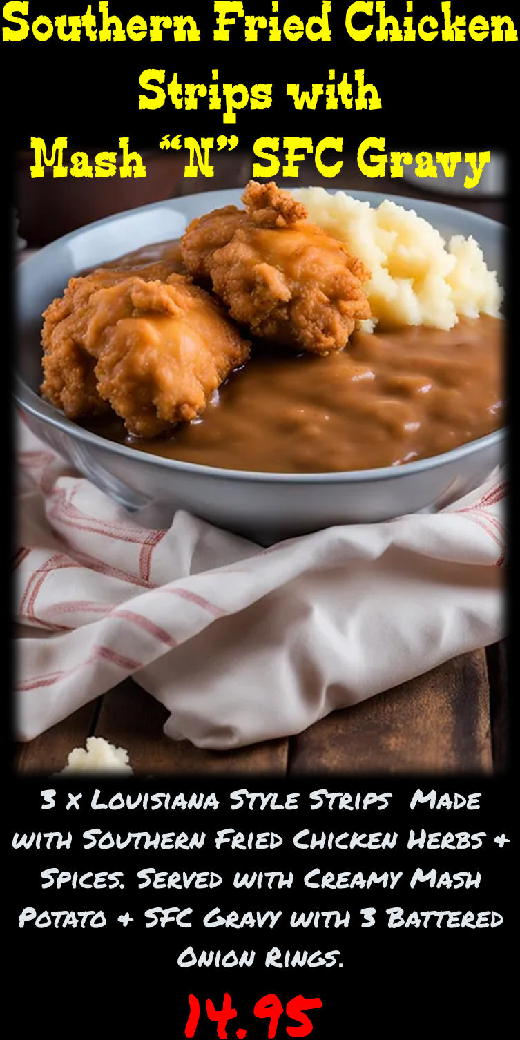Southern Fried Chicken Strips with Mash “N” SFC Gravy 3 x Louisiana Style Strips  Made with Southern Fried Chicken Herbs & Spices. Served with Creamy Mash Potato & SFC Gravy with 3 Battered Onion Rings. 14.95