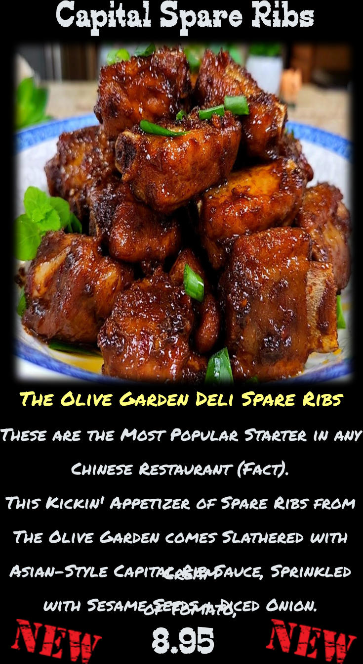 Cream  of Tomato, The Olive Garden Deli Spare Ribs These are the Most Popular Starter in any Chinese Restaurant (Fact). This Kickin' Appetizer of Spare Ribs from The Olive Garden comes Slathered with Asian-Style Capital Rib Sauce, Sprinkled with Sesame Seeds & Diced Onion.  8.95 Capital Spare Ribs