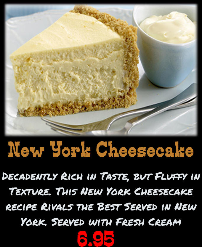 New York Cheesecake Decadently Rich in Taste, but Fluffy in Texture. This New York Cheesecake recipe Rivals the Best Served in New York. Served with Fresh Cream  6.95